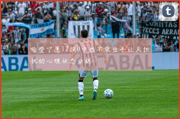 哈登宁愿12投0中也不敢出手让人担忧的心理状态分析