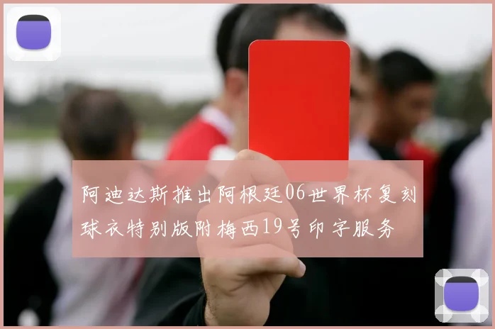 阿迪达斯推出阿根廷06世界杯复刻球衣特别版附梅西19号印字服务