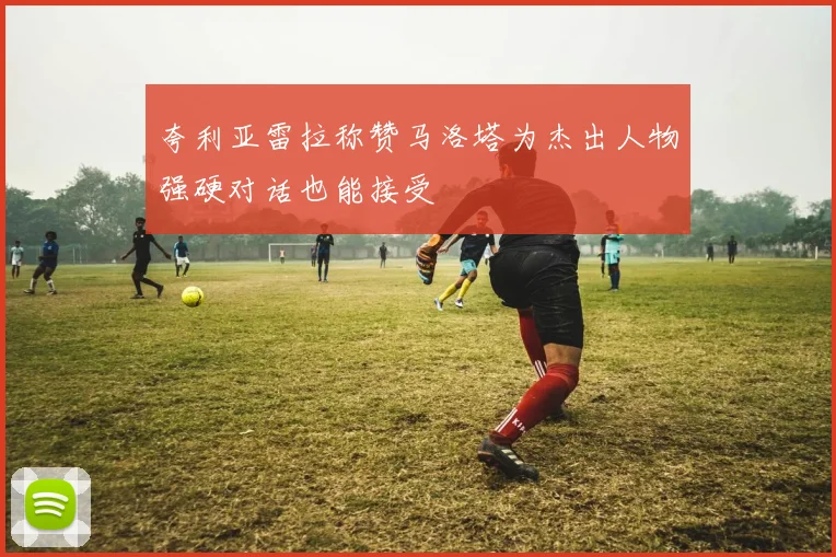 夸利亚雷拉称赞马洛塔为杰出人物强硬对话也能接受
