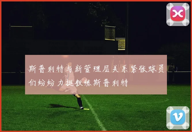 斯普利特与新管理层关系紧张球员们纷纷力挺教练斯普利特