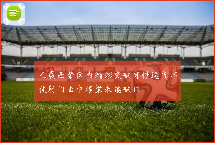 王晨西禁区内精彩突破可惜运气不佳射门击中横梁未能破门