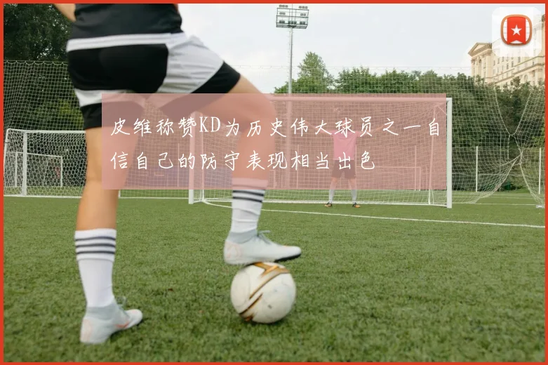 皮维称赞KD为历史伟大球员之一自信自己的防守表现相当出色