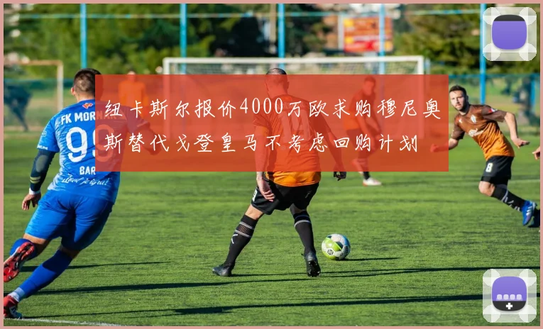 纽卡斯尔报价4000万欧求购穆尼奥斯替代戈登皇马不考虑回购计划