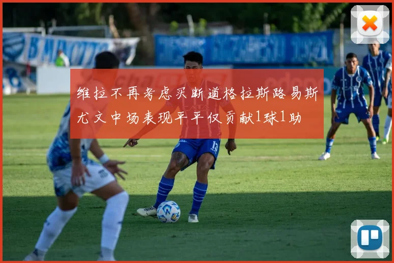 维拉不再考虑买断道格拉斯路易斯尤文中场表现平平仅贡献1球1助