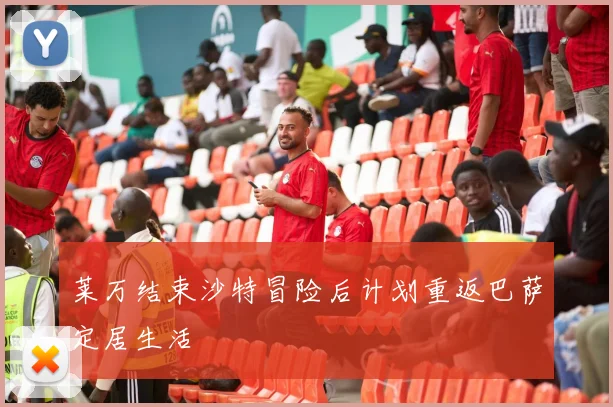 莱万结束沙特冒险后计划重返巴萨定居生活