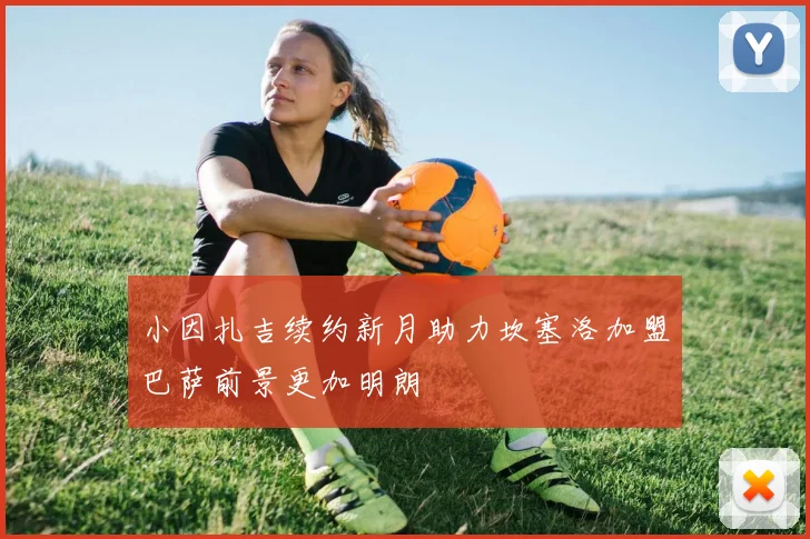 小因扎吉续约新月助力坎塞洛加盟巴萨前景更加明朗
