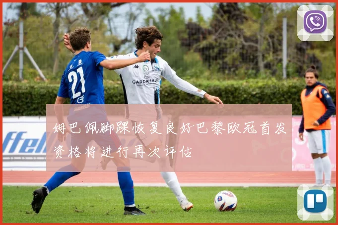 姆巴佩脚踝恢复良好巴黎欧冠首发资格将进行再次评估