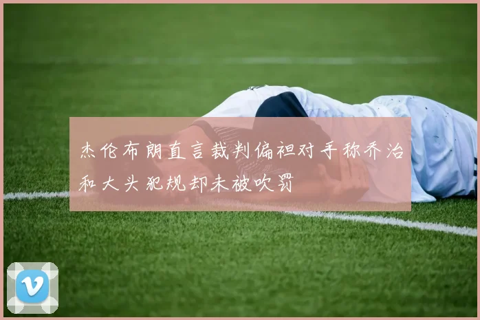 杰伦布朗直言裁判偏袒对手称乔治和大头犯规却未被吹罚