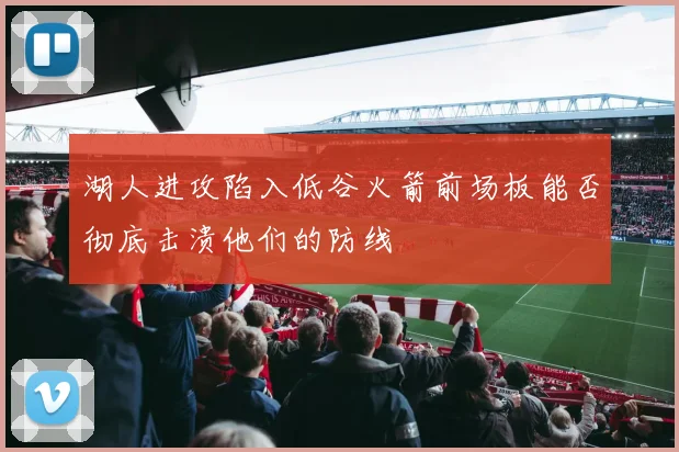 湖人进攻陷入低谷火箭前场板能否彻底击溃他们的防线