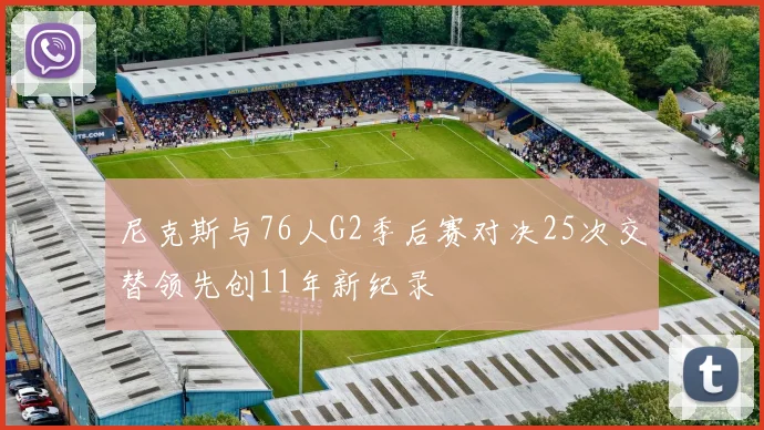 尼克斯与76人G2季后赛对决25次交替领先创11年新纪录