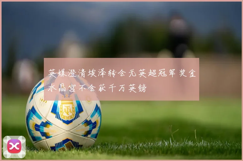 英媒澄清埃泽转会无英超冠军奖金水晶宫不会获千万英镑