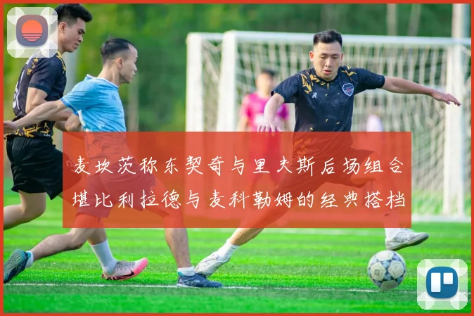 麦坎茨称东契奇与里夫斯后场组合堪比利拉德与麦科勒姆的经典搭档