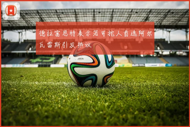 德拉富恩特表示若可挖人首选阿尔瓦雷斯引发热议