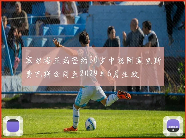 塞尔塔正式签约30岁中场阿莱克斯费巴斯合同至2029年6月生效