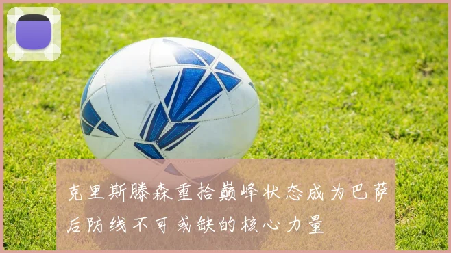 克里斯滕森重拾巅峰状态成为巴萨后防线不可或缺的核心力量