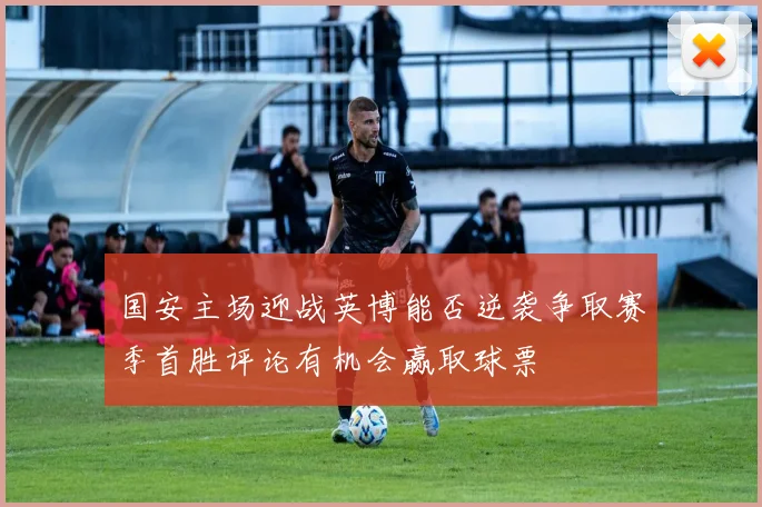 国安主场迎战英博能否逆袭争取赛季首胜评论有机会赢取球票