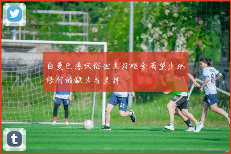 白曼巴感叹俗世美好难舍渴望少林修行的毅力与坚持