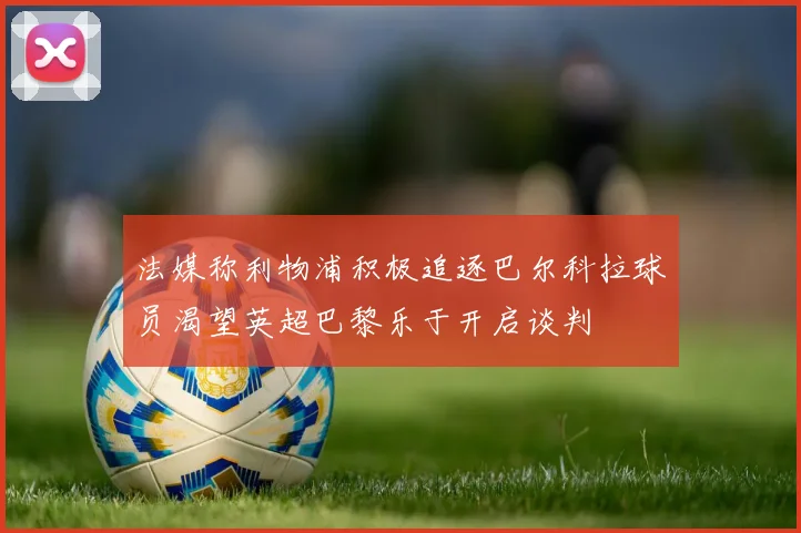 法媒称利物浦积极追逐巴尔科拉球员渴望英超巴黎乐于开启谈判