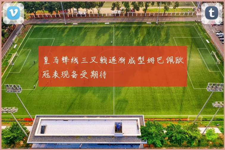 皇马锋线三叉戟逐渐成型姆巴佩欧冠表现备受期待