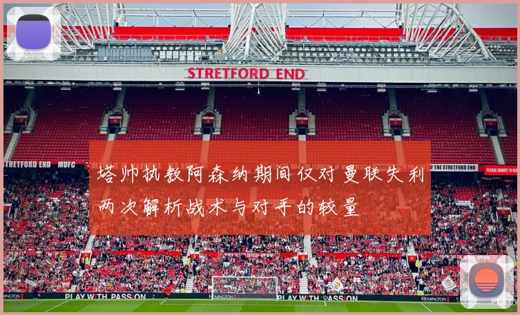塔帅执教阿森纳期间仅对曼联失利两次解析战术与对手的较量