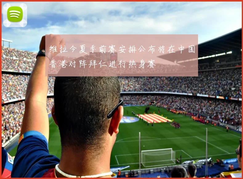 维拉今夏季前赛安排公布将在中国香港对阵拜仁进行热身赛