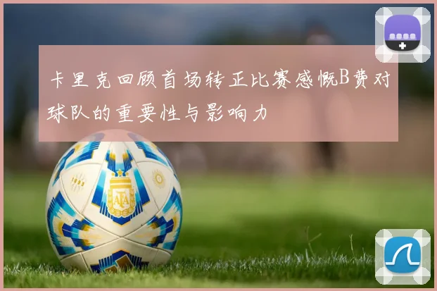 卡里克回顾首场转正比赛感慨B费对球队的重要性与影响力