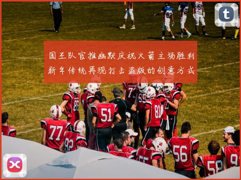 国王队官推幽默庆祝火箭主场胜利新年传统再现打击盗版的创意方式
