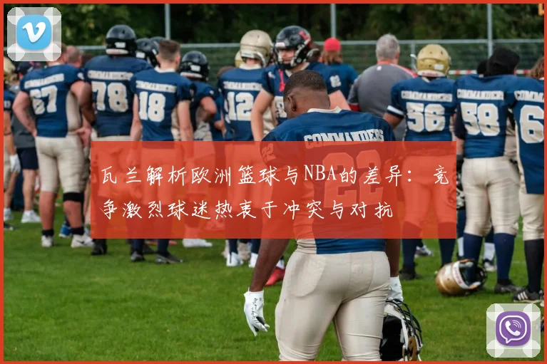 瓦兰解析欧洲篮球与NBA的差异：竞争激烈球迷热衷于冲突与对抗