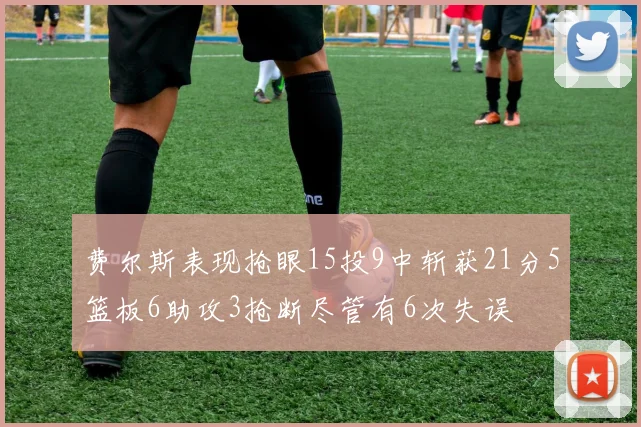 费尔斯表现抢眼15投9中斩获21分5篮板6助攻3抢断尽管有6次失误