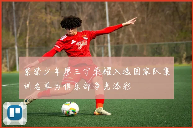 紫禁少年廖三宁荣耀入选国家队集训名单为俱乐部争光添彩
