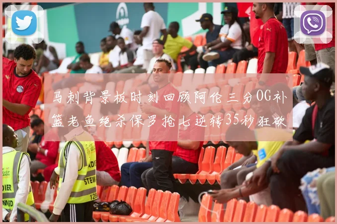马刺背景板时刻回顾阿伦三分OG补篮老鱼绝杀保罗抢七逆转35秒狂砍13分