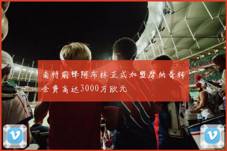 南特前锋阿布林正式加盟摩纳哥转会费高达3000万欧元