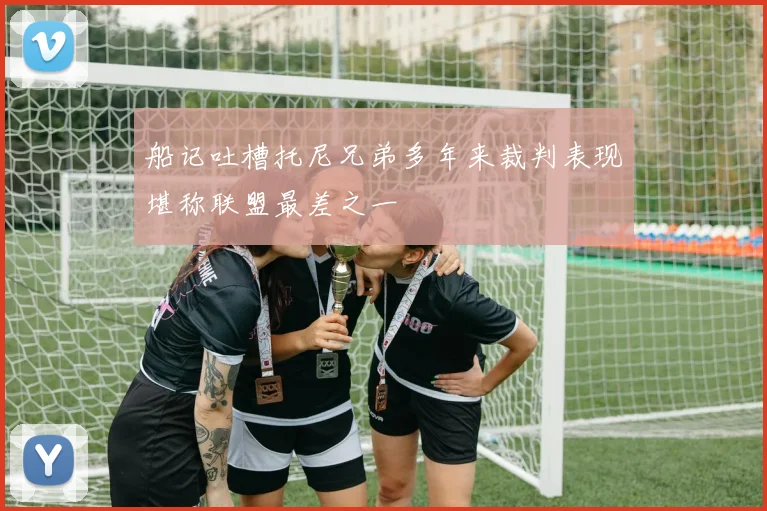 船记吐槽托尼兄弟多年来裁判表现堪称联盟最差之一