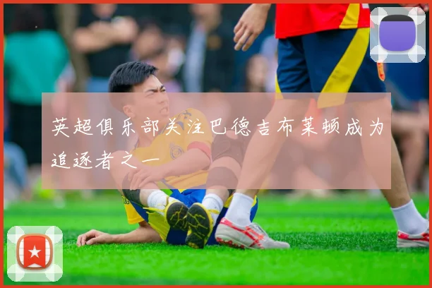 英超俱乐部关注巴德吉布莱顿成为追逐者之一