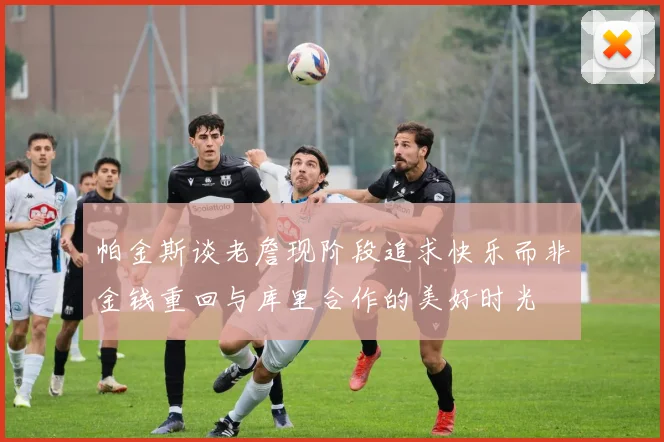 帕金斯谈老詹现阶段追求快乐而非金钱重回与库里合作的美好时光