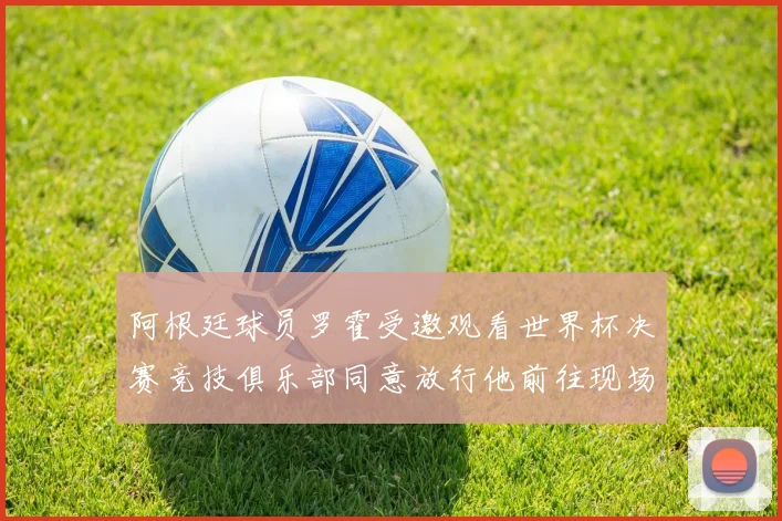 阿根廷球员罗霍受邀观看世界杯决赛竞技俱乐部同意放行他前往现场