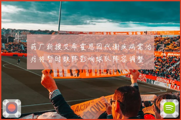 药厂新援艾希霍恩因代谢疾病需治疗将暂时缺阵影响球队阵容调整